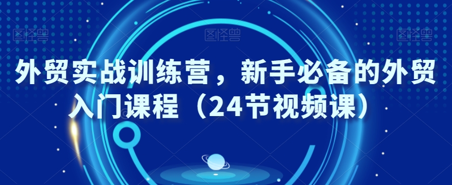 外贸实战训练营，新手必备的外贸入门课程（24节视频课）-温暖资源库