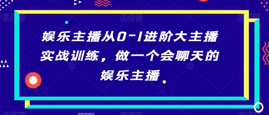 娱乐主播从0-1进阶大主播实战训练，做一个会聊天的娱乐主播-温暖资源库