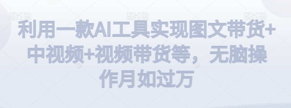 利用一款AI工具实现图文带货+中视频+视频带货等，无脑操作月如过万【揭秘】-温暖资源库