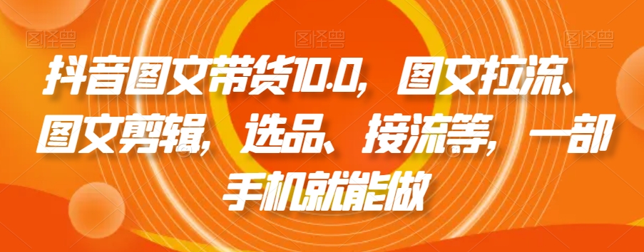 抖音图文带货10.0，图文拉流、图文剪辑，选品、接流等，一部手机就能做-温暖资源库