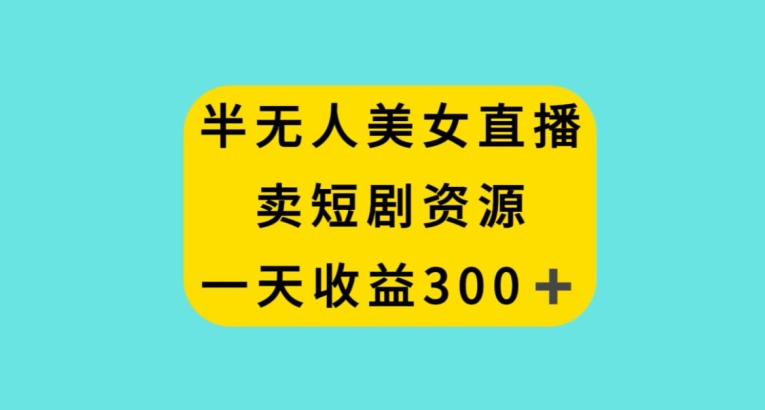 半无人美女直播，卖短剧资源，一天收益300+【揭秘】-温暖资源库
