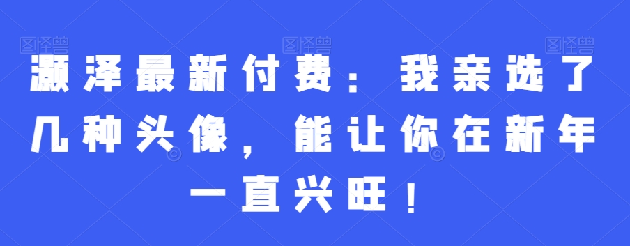 灏泽最新付费：我亲选了几种头像，能让你在新年一直兴旺！-温暖资源库