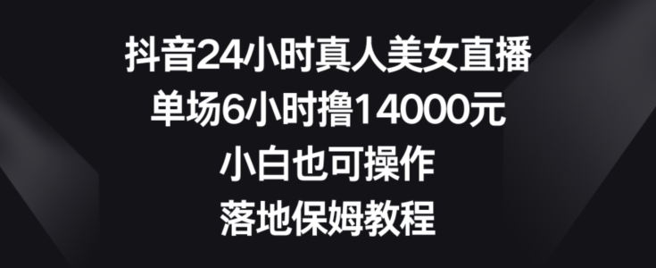 抖音24小时真人美女直播，单场6小时撸14000元，小白也可操作，落地保姆教程【揭秘】-温暖资源库