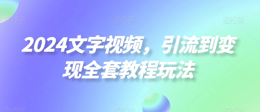 2024文字视频，引流到变现全套教程玩法【揭秘】-温暖资源库