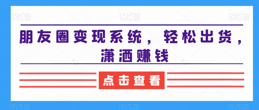 朋友圈变现系统，轻松出货，潇洒赚钱-温暖资源库