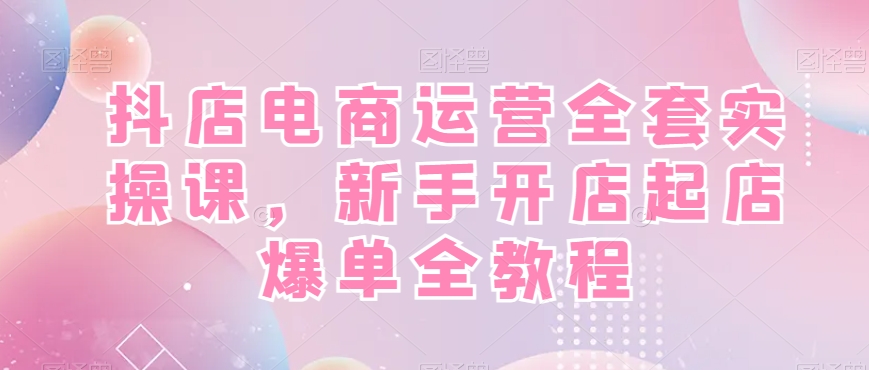 抖店电商运营全套实操课，新手开店起店爆单全教程-温暖资源库