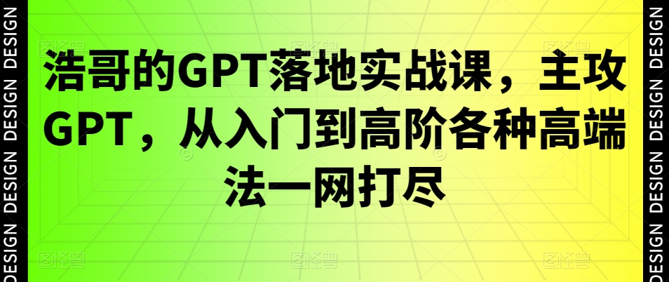 浩哥的GPT落地实战课，主攻GPT，从入门到高阶各种高端法一网打尽-温暖资源库