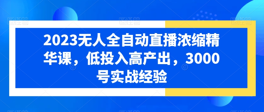 2023无人全自动直播浓缩精华课，低投入高产出，3000号实战经验-温暖资源库