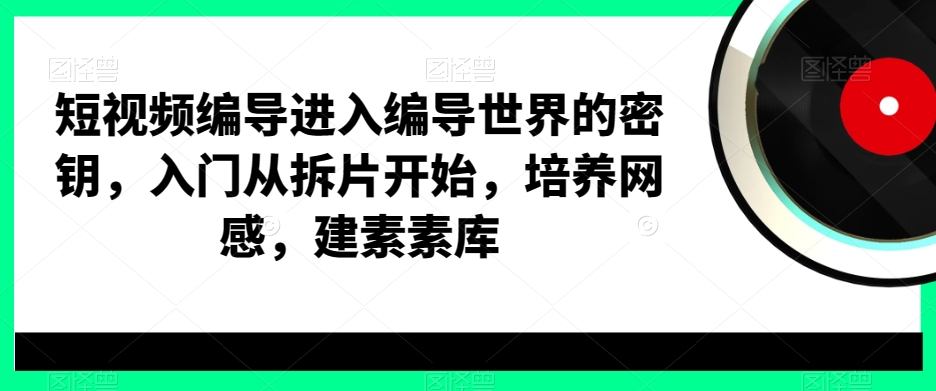 短视频编导进入编导世界的密钥，入门从拆片开始，培养网感，建素素库-温暖资源库
