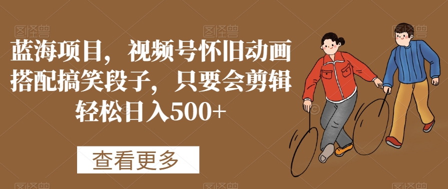 蓝海项目，视频号怀旧动画搭配搞笑段子，只要会剪辑轻松日入500+【揭秘】-温暖资源库