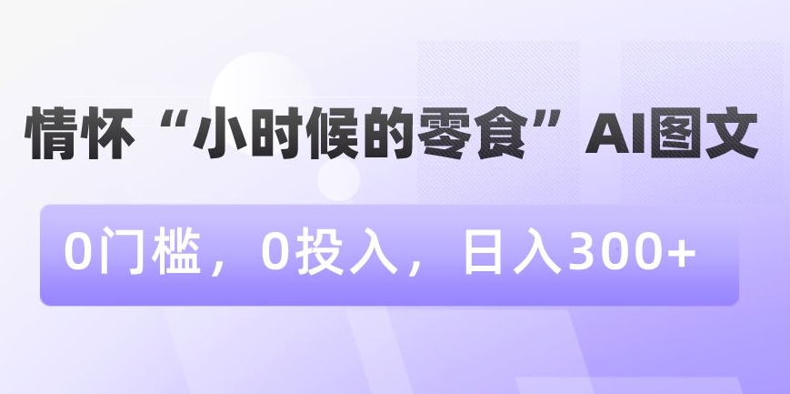 情怀“小时候的零食”AI图文，0门槛，0投入，日入300+【揭秘】-温暖资源库