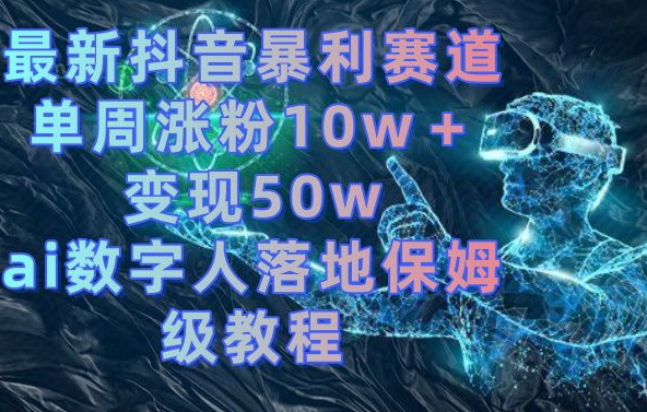 最新抖音暴利赛道，单周涨粉10w＋变现50w的ai数字人落地保姆级教程【揭秘】-温暖资源库
