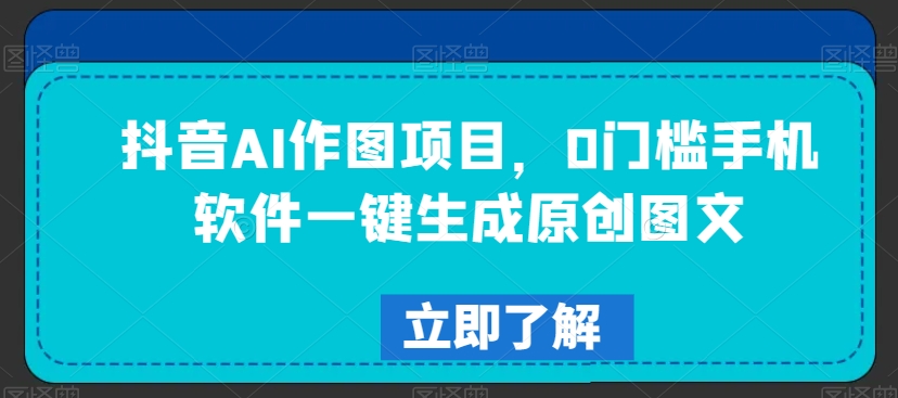 抖音AI作图项目，0门槛手机软件一键生成原创图文【揭秘】-温暖资源库