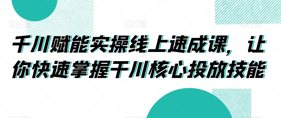 千川赋能实操线上速成课，让你快速掌握干川核心投放技能-温暖资源库