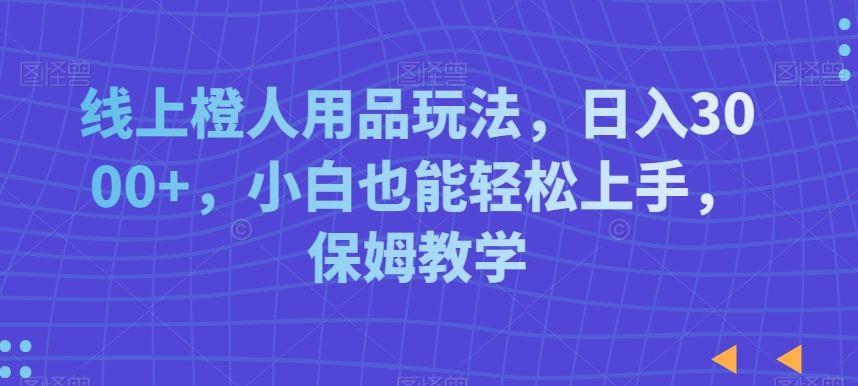 线上橙人用品玩法，日入3000+，小白也能轻松上手，保姆教学【揭秘】-温暖资源库