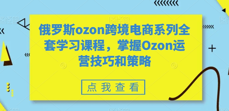 俄罗斯ozon跨境电商系列全套学习课程，掌握Ozon运营技巧和策略-温暖资源库