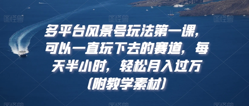 多平台风景号玩法第一课，可以一直玩下去的赛道，每天半小时，轻松月入过万（附教学素材）【揭秘】-温暖资源库
