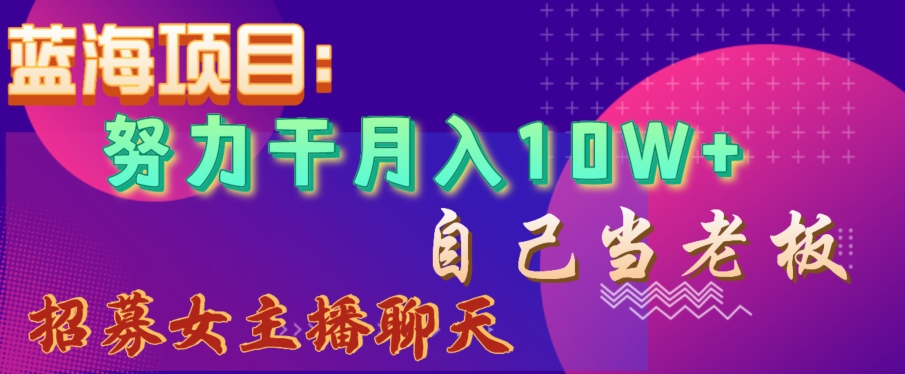 蓝海项目，努力干月入10W+，自己当老板，女主播招聘【揭秘】-温暖资源库