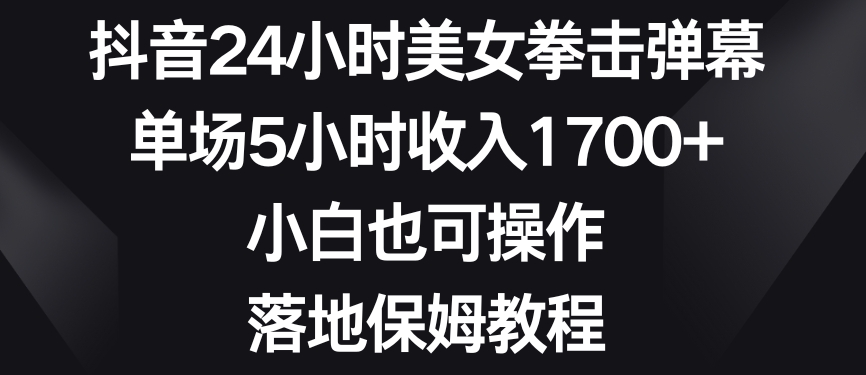 抖音24小时美女拳击弹幕，单场5小时收入1700+，小白也可操作，落地保姆教程【揭秘】-温暖资源库