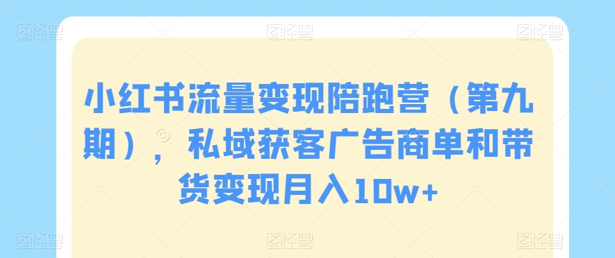 小红书流量变现陪跑营（第九期），私域获客广告商单和带货变现月入10w+-温暖资源库