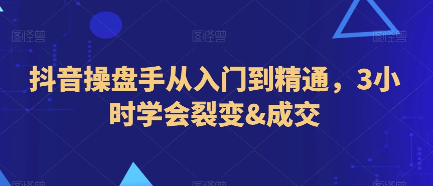 抖音操盘手从入门到精通，3小时学会裂变&成交-温暖资源库