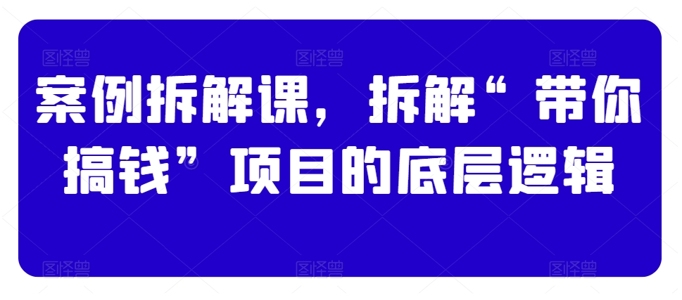 案例拆解课，拆解“带你搞钱”项目的底层逻辑-温暖资源库