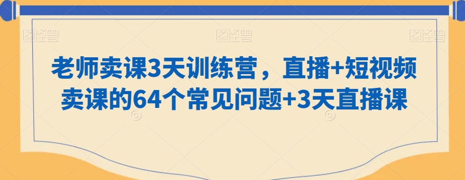 老师卖课3天训练营，直播+短视频卖课的64个常见问题+3天直播课-温暖资源库
