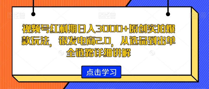 视频号红利期日入3000+原创实拍爆款玩法，银发电商2.0，从选品到出单全链路详细讲解【揭秘】-温暖资源库