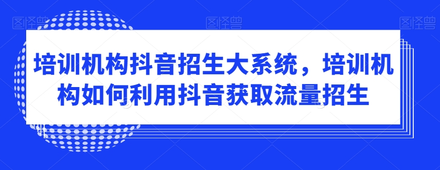 培训机构抖音招生大系统，培训机构如何利用抖音获取流量招生-温暖资源库