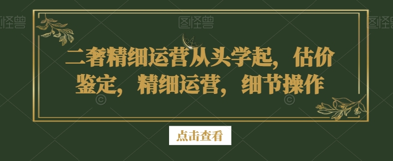 二奢精细运营从头学起，估价鉴定，精细运营，细节操作-温暖资源库