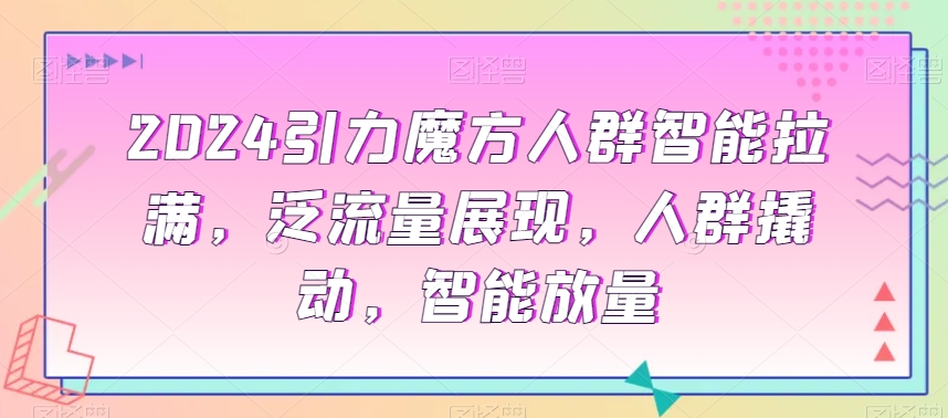 2024引力魔方人群智能拉满，​泛流量展现，人群撬动，智能放量-温暖资源库