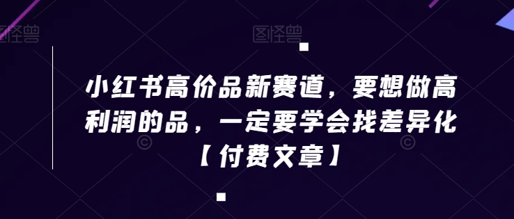 小红书高价品新赛道，要想做高利润的品，一定要学会找差异化【付费文章】-温暖资源库