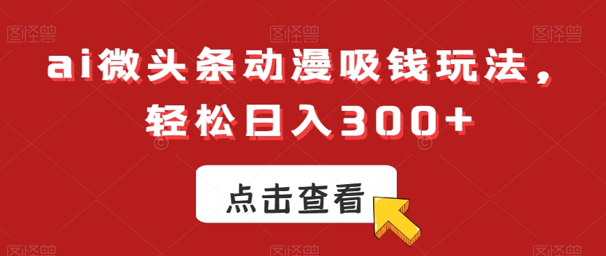 ai微头条动漫吸钱玩法，轻松日入300+【揭秘】-温暖资源库