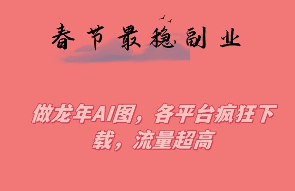 春节期间最稳副业，做龙年AI图，各平台疯狂下载，流量超高【揭秘】-温暖资源库