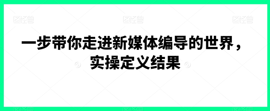一步带你走进新媒体编导的世界，实操定义结果-温暖资源库