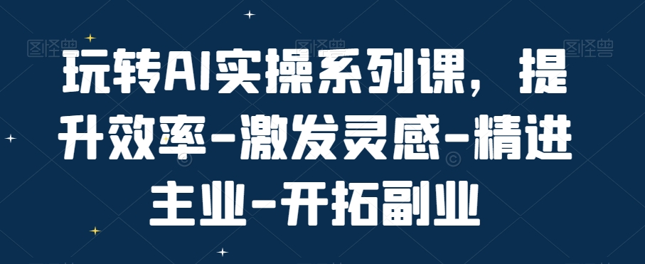 玩转AI实操系列课，提升效率-激发灵感-精进主业-开拓副业-温暖资源库