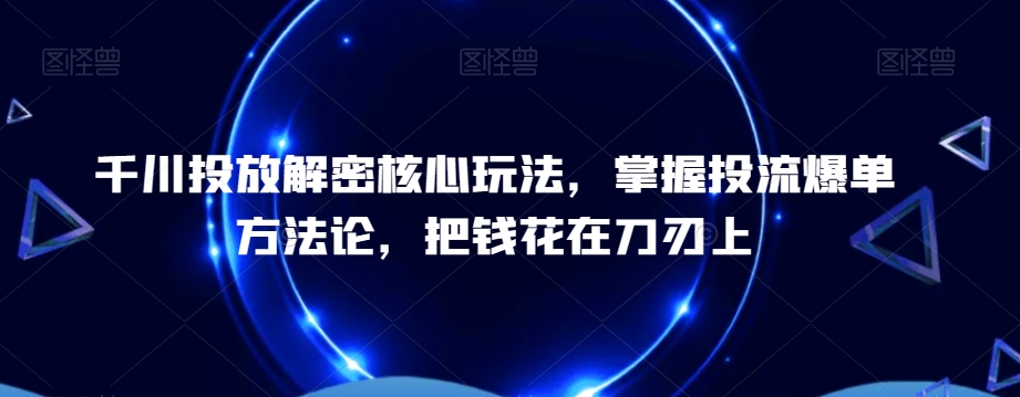 千川投放解密核心玩法，​掌握投流爆单方法论，把钱花在刀刃上-温暖资源库