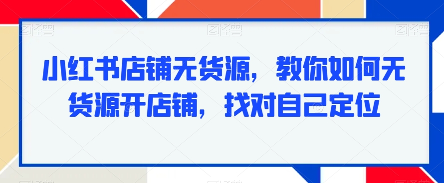 小红书店铺无货源，教你如何无货源开店铺，找对自己定位-温暖资源库