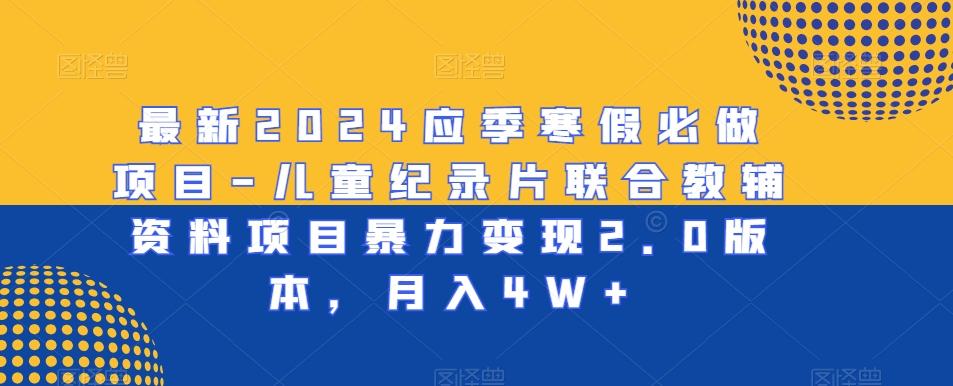 最新2024应季寒假必做项目-儿童纪录片联合教辅资料项目暴力变现2.0版本，月入4W+【揭秘】-温暖资源库
