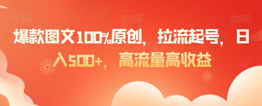 爆款图文100%原创，拉流起号，日入500+，高流量高收益【揭秘】-温暖资源库