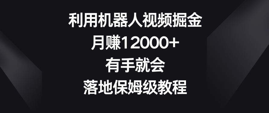 利用机器人视频掘金，月赚12000+，有手就会，落地保姆级教程【揭秘】-温暖资源库