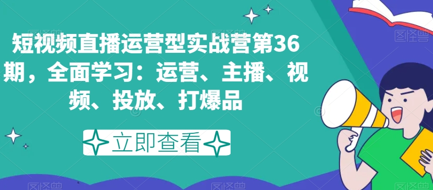 短视频直播运营型实战营第36期，全面学习：运营、主播、视频、投放、打爆品-温暖资源库