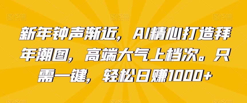 新年钟声渐近，AI精心打造拜年潮图，高端大气上档次。只需一键，轻松日赚1000+【揭秘】-温暖资源库