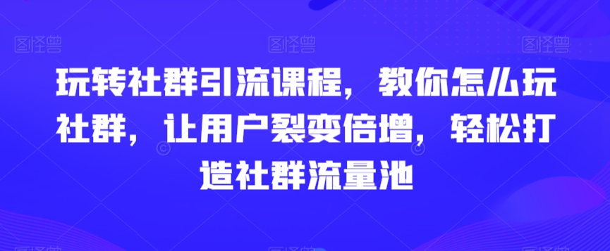 玩转社群引流课程，教你怎么玩社群，让用户裂变倍增，轻松打造社群流量池-温暖资源库