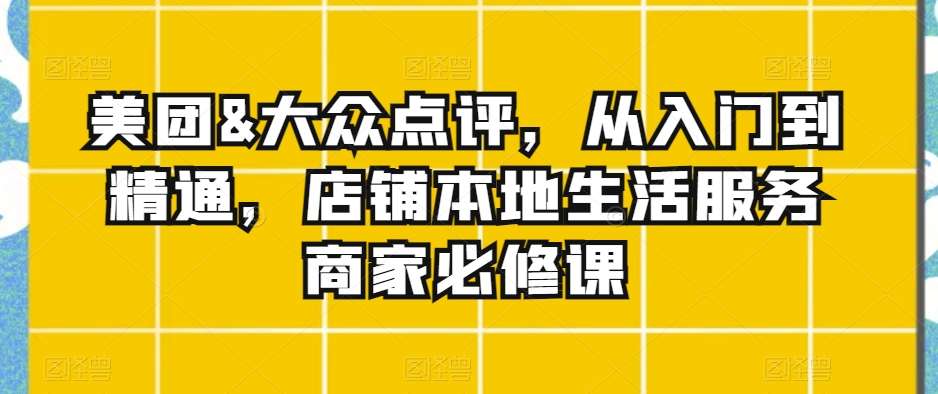 美团&大众点评，从入门到精通，店铺本地生活服务商家必修课-温暖资源库