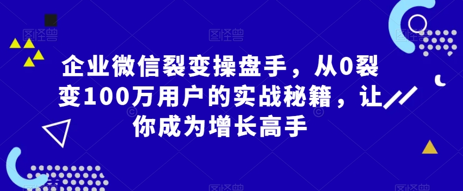 企业微信裂变操盘手，从0裂变100万用户的实战秘籍，让你成为增长高手-温暖资源库