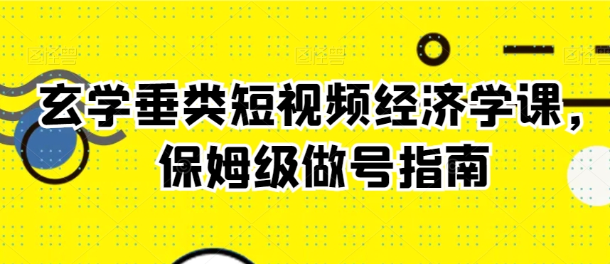 玄学垂类短视频经济学课，保姆级做号指南-温暖资源库