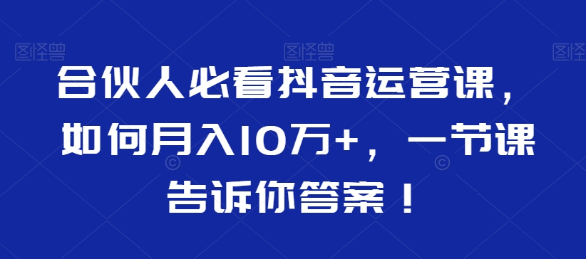 合伙人必看抖音运营课，如何月入10万+，一节课告诉你答案！-温暖资源库