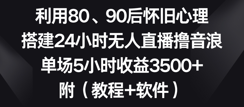 利用80、90后怀旧心理，搭建24小时无人直播撸音浪，单场5小时收益3500+（教程+软件）【揭秘】-温暖资源库