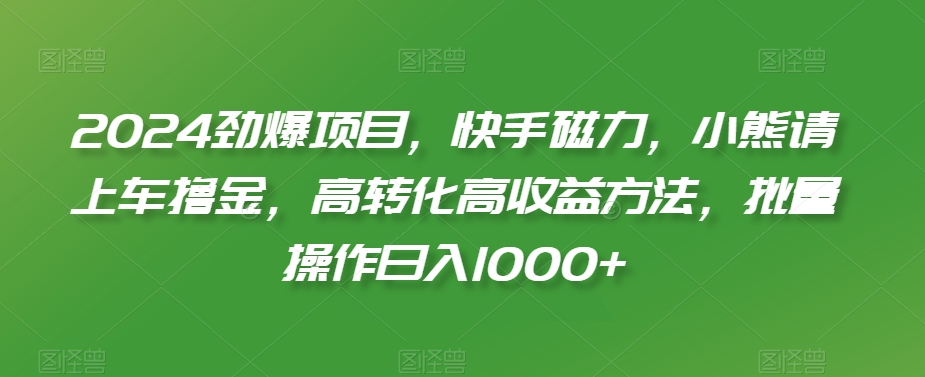 2024劲爆项目，快手磁力，小熊请上车撸金，高转化高收益方法，批量操作日入1000+【揭秘】-温暖资源库